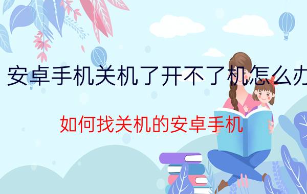 安卓手机关机了开不了机怎么办 如何找关机的安卓手机？